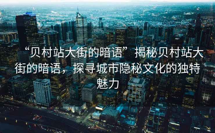 “貝村站大街的暗語”揭秘貝村站大街的暗語，探尋城市隱秘文化的獨特魅力