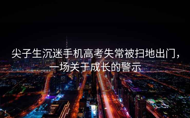 尖子生沉迷手機高考失常被掃地出門，一場關于成長的警示