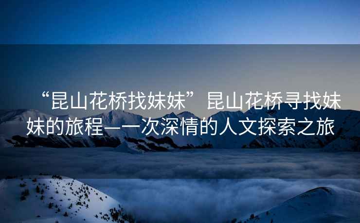 “昆山花橋找妹妹”昆山花橋尋找妹妹的旅程—一次深情的人文探索之旅