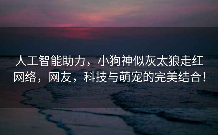 人工智能助力，小狗神似灰太狼走紅網絡，網友，科技與萌寵的完美結合！