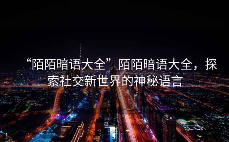 “陌陌暗語大全”陌陌暗語大全，探索社交新世界的神秘語言