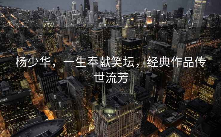 楊少華，一生奉獻笑壇，經典作品傳世流芳