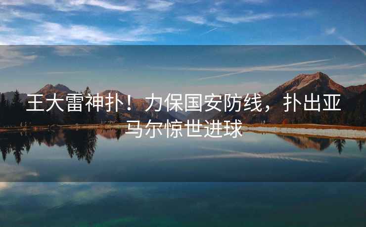 王大雷神撲！力保國(guó)安防線，撲出亞馬爾驚世進(jìn)球
