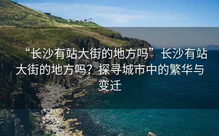 “長沙有站大街的地方嗎”長沙有站大街的地方嗎？探尋城市中的繁華與變遷