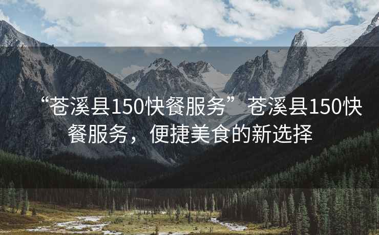 “蒼溪縣150快餐服務”蒼溪縣150快餐服務，便捷美食的新選擇