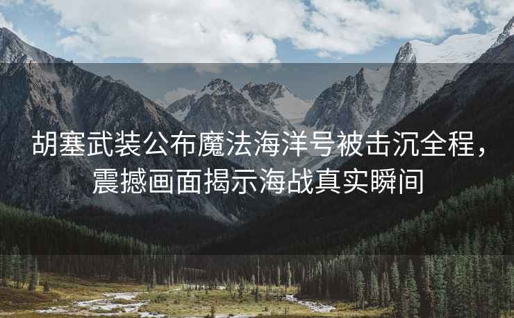 胡塞武裝公布魔法海洋號被擊沉全程，震撼畫面揭示海戰真實瞬間
