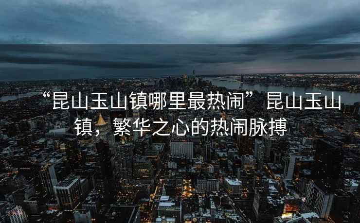 “昆山玉山鎮哪里最熱鬧”昆山玉山鎮，繁華之心的熱鬧脈搏