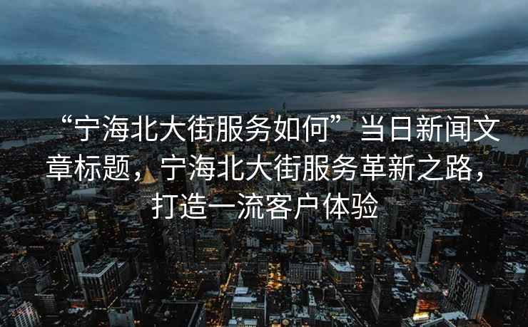“寧海北大街服務(wù)如何”當(dāng)日新聞文章標(biāo)題，寧海北大街服務(wù)革新之路，打造一流客戶體驗(yàn)