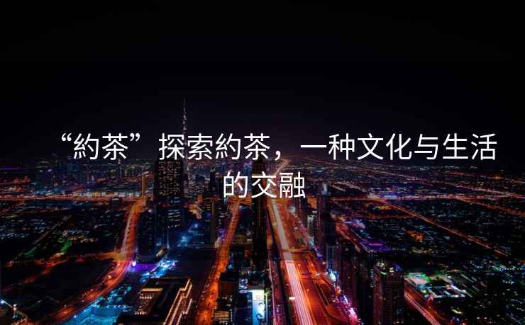 “約茶”探索約茶，一種文化與生活的交融