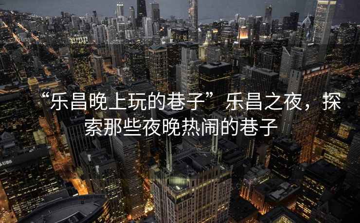 “樂(lè)昌晚上玩的巷子”樂(lè)昌之夜，探索那些夜晚熱鬧的巷子