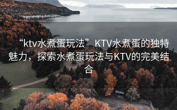 “ktv水煮蛋玩法”KTV水煮蛋的獨特魅力，探索水煮蛋玩法與KTV的完美結合