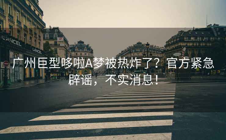 廣州巨型哆啦A夢被熱炸了？官方緊急辟謠，不實消息！