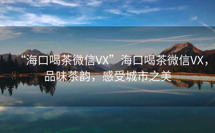 “海口喝茶微信VX”海口喝茶微信VX，品味茶韻，感受城市之美