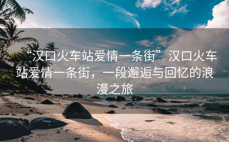 “漢口火車站愛情一條街”漢口火車站愛情一條街，一段邂逅與回憶的浪漫之旅