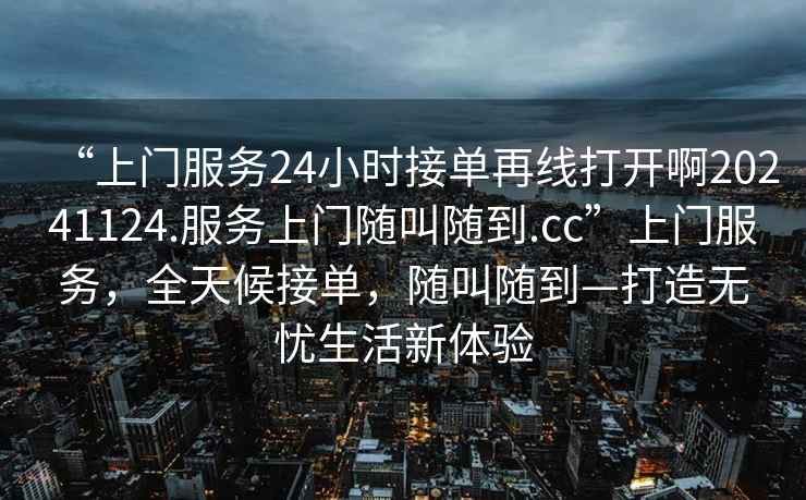 “上門服務24小時接單再線打開啊20241124.服務上門隨叫隨到.cc”上門服務，全天候接單，隨叫隨到—打造無憂生活新體驗