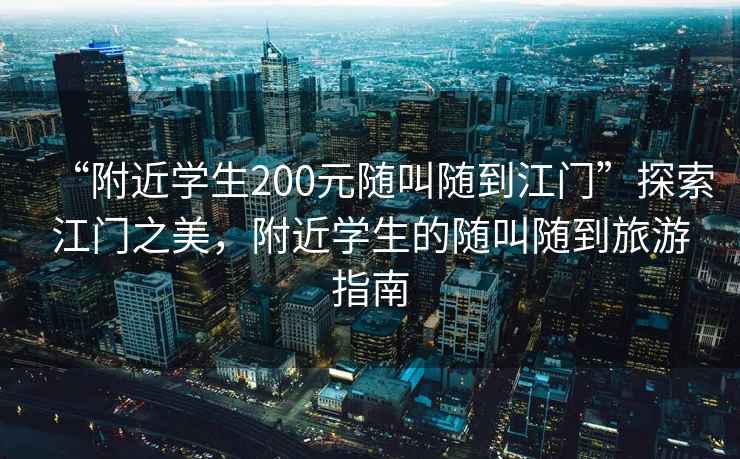 “附近學生200元隨叫隨到江門”探索江門之美，附近學生的隨叫隨到旅游指南