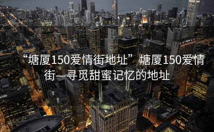 “塘廈150愛情街地址”塘廈150愛情街—尋覓甜蜜記憶的地址