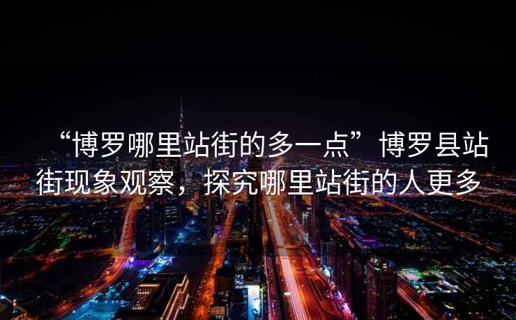 “博羅哪里站街的多一點”博羅縣站街現(xiàn)象觀察，探究哪里站街的人更多