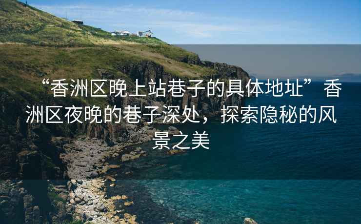 “香洲區晚上站巷子的具體地址”香洲區夜晚的巷子深處，探索隱秘的風景之美