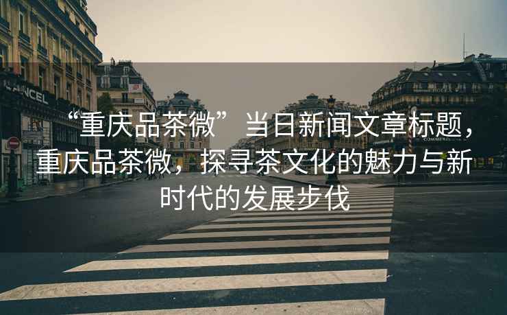 “重慶品茶微”當(dāng)日新聞文章標(biāo)題，重慶品茶微，探尋茶文化的魅力與新時(shí)代的發(fā)展步伐
