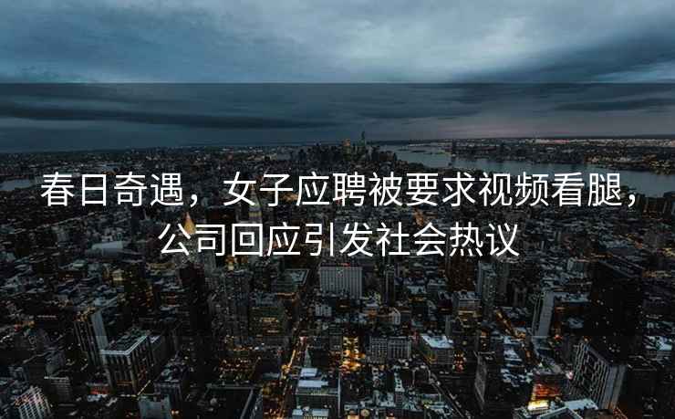春日奇遇，女子應聘被要求視頻看腿，公司回應引發社會熱議