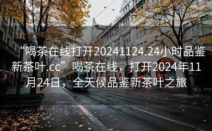 “喝茶在線打開(kāi)20241124.24小時(shí)品鑒新茶葉.cc”喝茶在線，打開(kāi)2024年11月24日，全天候品鑒新茶葉之旅