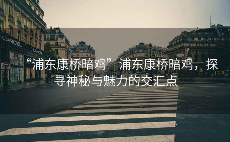 “浦東康橋暗雞”浦東康橋暗雞，探尋神秘與魅力的交匯點