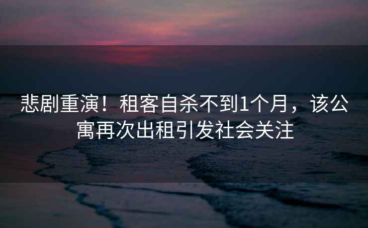 悲劇重演！租客自殺不到1個月，該公寓再次出租引發社會關注