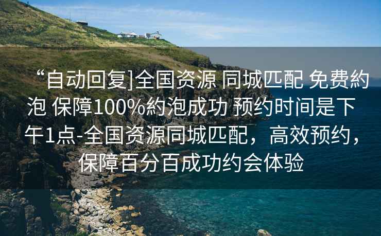 “自動回復]全國資源 同城匹配 免費約泡 保障100%約泡成功 預約時間是下午1點-全國資源同城匹配，高效預約，保障百分百成功約會體驗