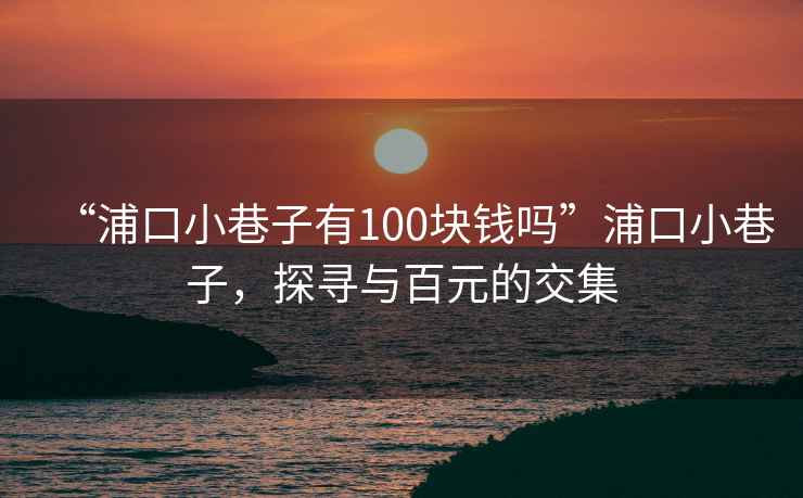 “浦口小巷子有100塊錢嗎”浦口小巷子，探尋與百元的交集