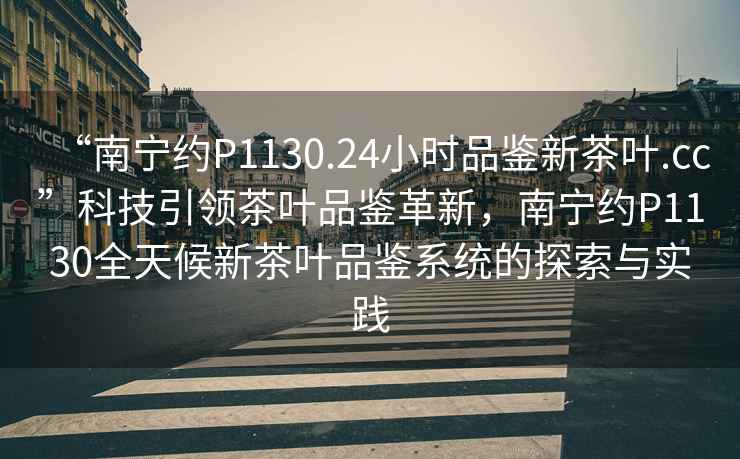 “南寧約P1130.24小時品鑒新茶葉.cc”科技引領茶葉品鑒革新，南寧約P1130全天候新茶葉品鑒系統的探索與實踐