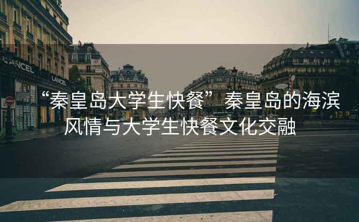 “秦皇島大學生快餐”秦皇島的海濱風情與大學生快餐文化交融