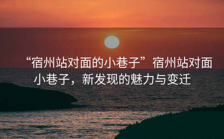 “宿州站對面的小巷子”宿州站對面小巷子，新發現的魅力與變遷