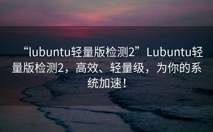 “l(fā)ubuntu輕量版檢測2”Lubuntu輕量版檢測2，高效、輕量級，為你的系統(tǒng)加速！