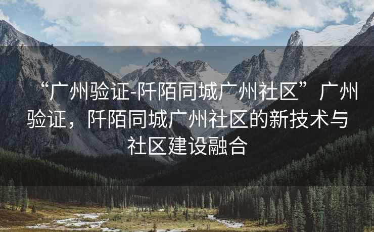 “廣州驗證-阡陌同城廣州社區”廣州驗證，阡陌同城廣州社區的新技術與社區建設融合