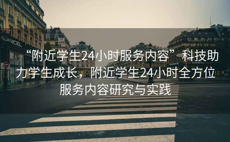 “附近學(xué)生24小時服務(wù)內(nèi)容”科技助力學(xué)生成長，附近學(xué)生24小時全方位服務(wù)內(nèi)容研究與實(shí)踐
