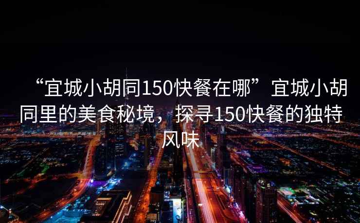 “宜城小胡同150快餐在哪”宜城小胡同里的美食秘境，探尋150快餐的獨特風味