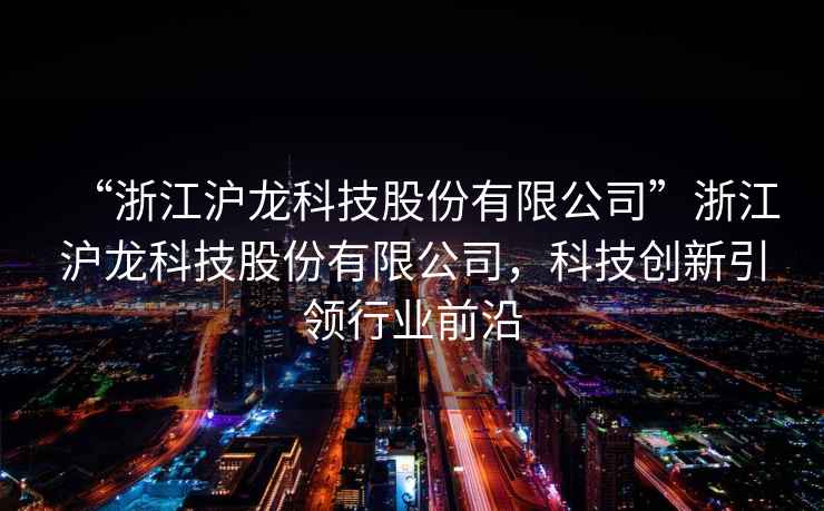 “浙江滬龍科技股份有限公司”浙江滬龍科技股份有限公司，科技創新引領行業前沿