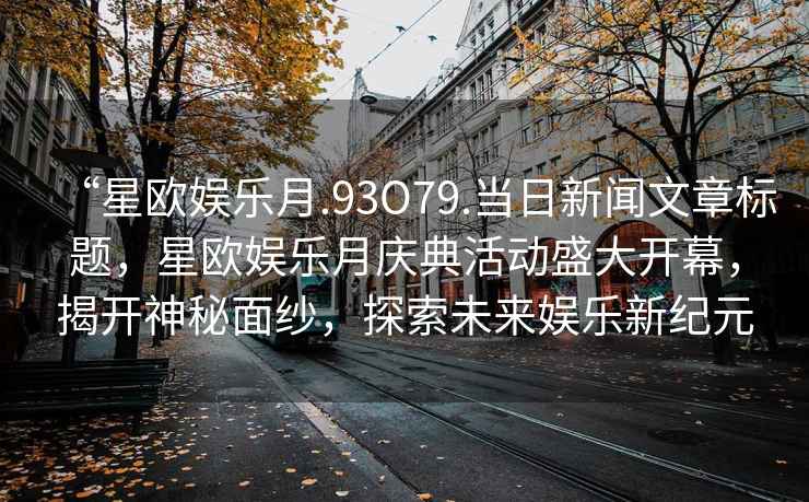 “星歐娛樂月.93O79.當日新聞文章標題，星歐娛樂月慶典活動盛大開幕，揭開神秘面紗，探索未來娛樂新紀元