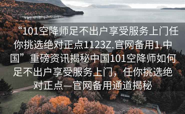 “101空降師足不出戶享受服務上門任你挑選絕對正點1123Z.官網備用1.中國”重磅資訊揭秘中國101空降師如何足不出戶享受服務上門，任你挑選絕對正點—官網備用通道揭秘
