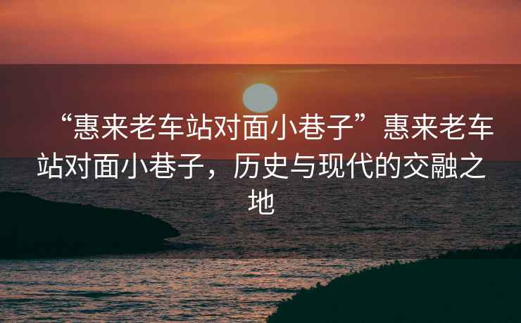 “惠來老車站對面小巷子”惠來老車站對面小巷子，歷史與現代的交融之地
