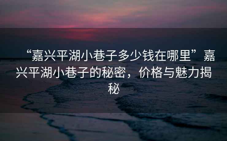 “嘉興平湖小巷子多少錢在哪里”嘉興平湖小巷子的秘密，價格與魅力揭秘