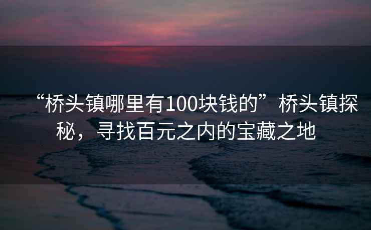 “橋頭鎮哪里有100塊錢的”橋頭鎮探秘，尋找百元之內的寶藏之地