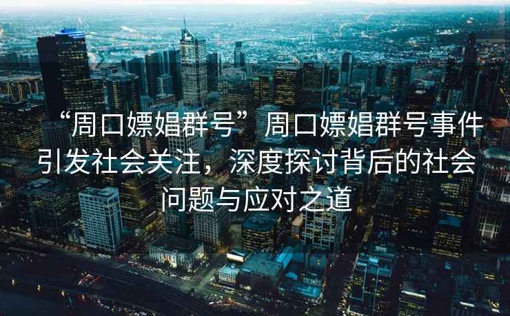 “周口嫖娼群號(hào)”周口嫖娼群號(hào)事件引發(fā)社會(huì)關(guān)注，深度探討背后的社會(huì)問題與應(yīng)對(duì)之道