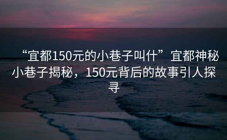 “宜都150元的小巷子叫什”宜都神秘小巷子揭秘，150元背后的故事引人探尋
