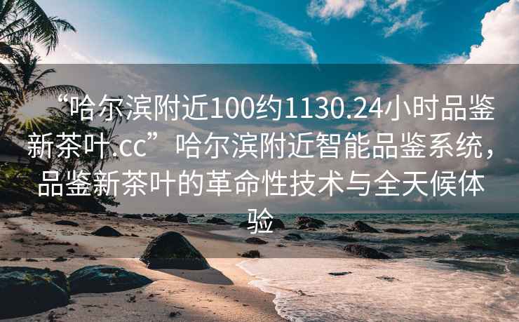 “哈爾濱附近100約1130.24小時品鑒新茶葉.cc”哈爾濱附近智能品鑒系統，品鑒新茶葉的革命性技術與全天候體驗