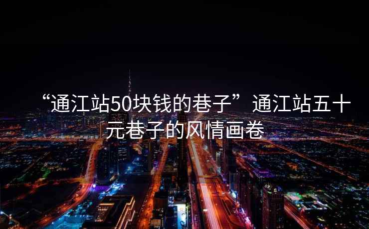“通江站50塊錢的巷子”通江站五十元巷子的風情畫卷