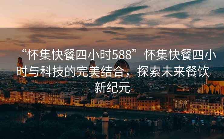 “懷集快餐四小時588”懷集快餐四小時與科技的完美結合，探索未來餐飲新紀元