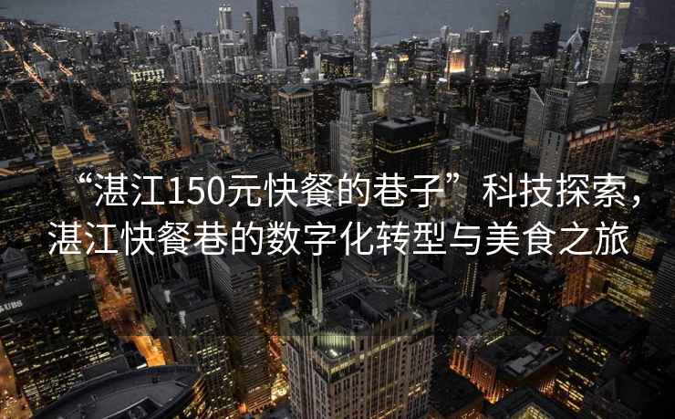 “湛江150元快餐的巷子”科技探索，湛江快餐巷的數(shù)字化轉(zhuǎn)型與美食之旅