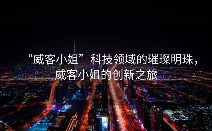 “威客小姐”科技領域的璀璨明珠，威客小姐的創新之旅